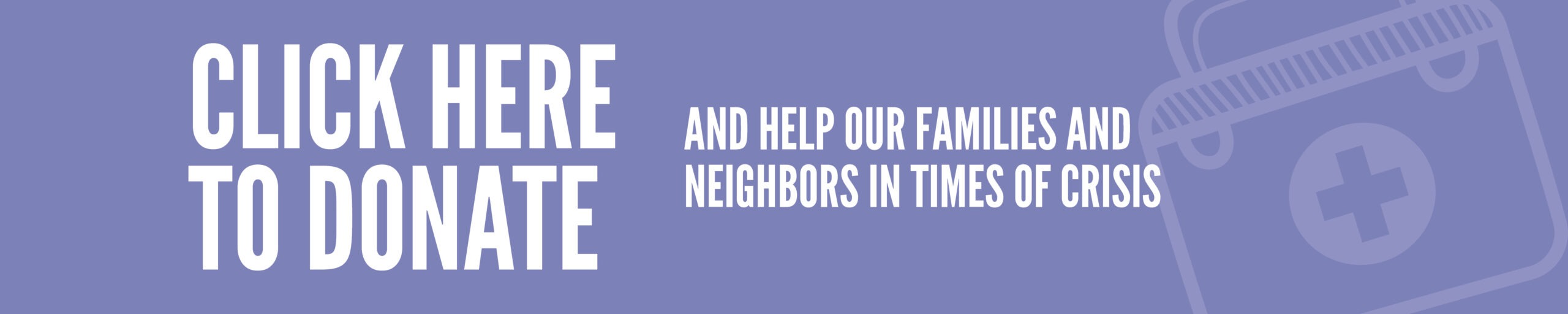 click here to donate and help our families and neighbors in times of crisis